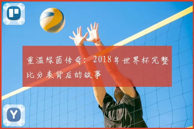 重温绿茵传奇：2018年世界杯完整比分表背后的故事