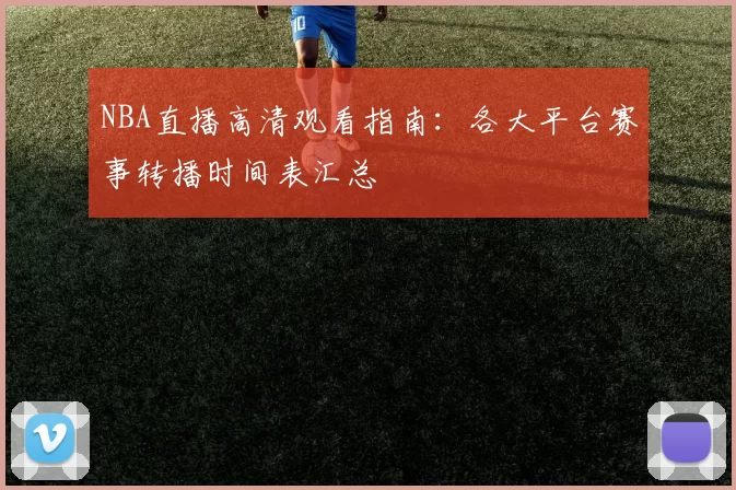 NBA直播高清观看指南：各大平台赛事转播时间表汇总