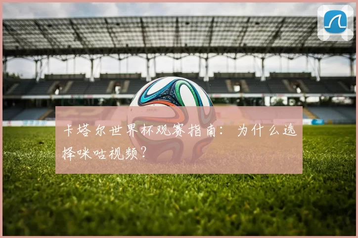 卡塔尔世界杯观赛指南:为什么选择咪咕视频?