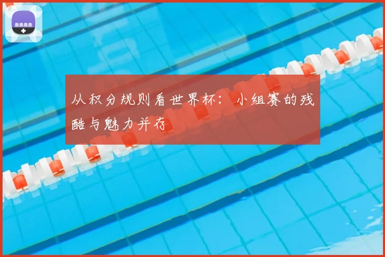 从积分规则看世界杯：小组赛的残酷与魅力并存