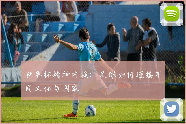 世界杯精神内核：足球如何连接不同文化与国家