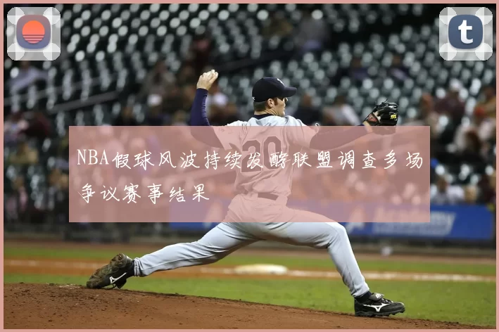 NBA假球风波持续发酵联盟调查多场争议赛事结果