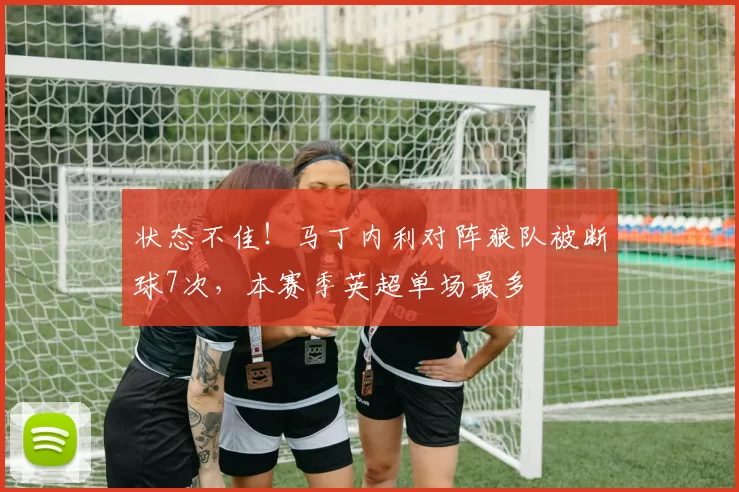 状态不佳！马丁内利对阵狼队被断球7次，本赛季英超单场最多