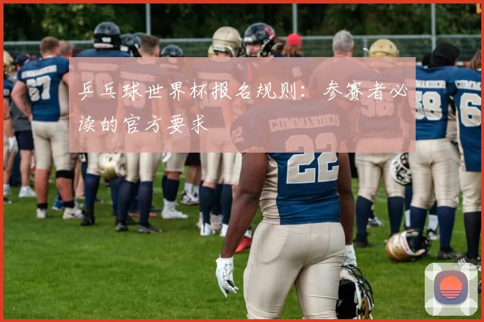 乒乓球世界杯报名规则：参赛者必读的官方要求