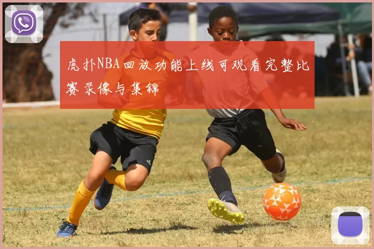 虎扑NBA回放功能上线可观看完整比赛录像与集锦