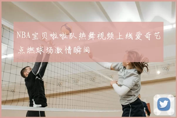 NBA宝贝啦啦队热舞视频上线爱奇艺点燃球场激情瞬间