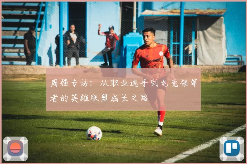 周强专访：从职业选手到电竞领军者的英雄联盟成长之路