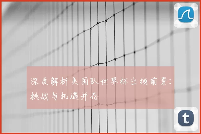 深度解析美国队世界杯出线前景:挑战与机遇并存
