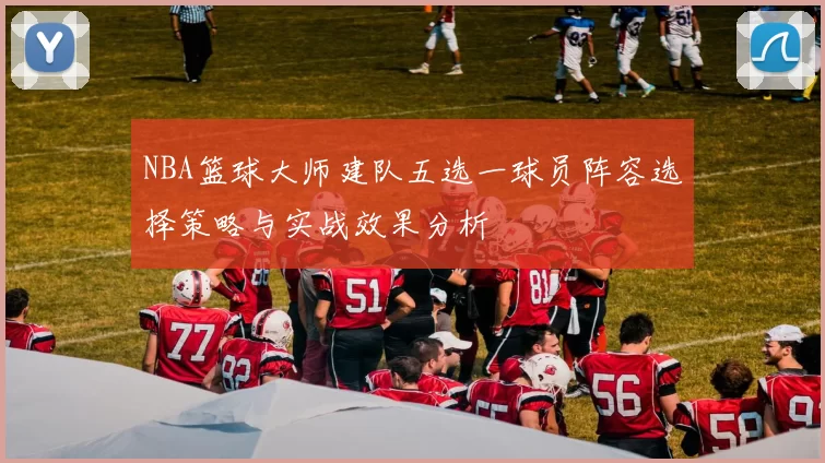 NBA篮球大师建队五选一球员阵容选择策略与实战效果分析