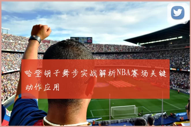 哈登胡子舞步实战解析NBA赛场关键动作应用