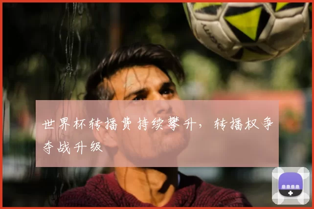 世界杯转播费持续攀升，转播权争夺战升级