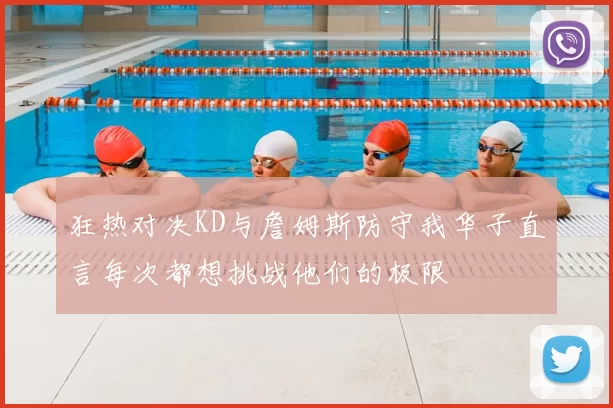 狂热对决KD与詹姆斯防守我华子直言每次都想挑战他们的极限