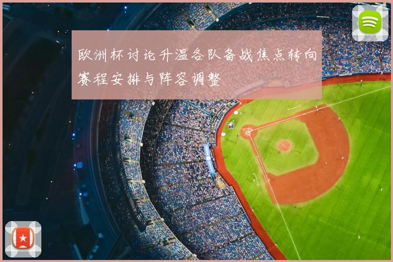 欧洲杯讨论升温各队备战焦点转向赛程安排与阵容调整
