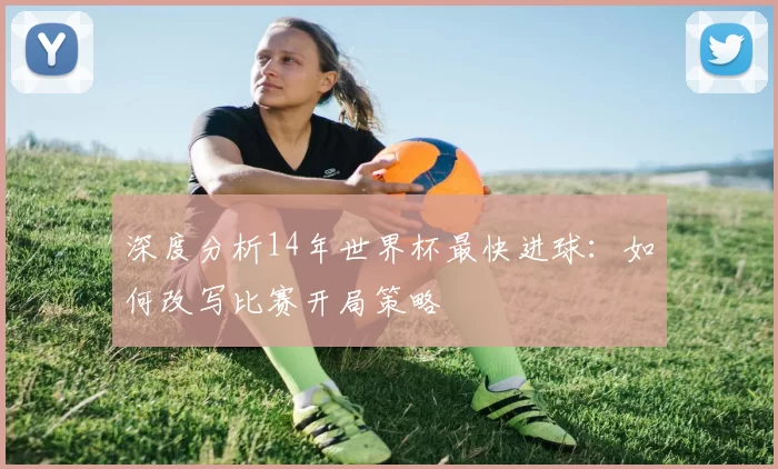 深度分析14年世界杯最快进球：如何改写比赛开局策略
