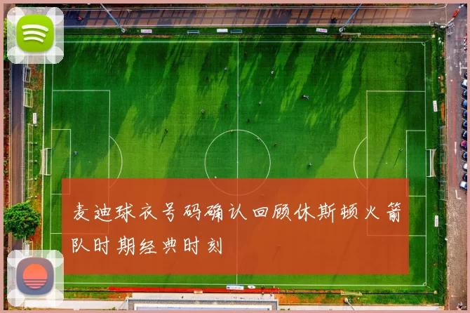 麦迪球衣号码确认回顾休斯顿火箭队时期经典时刻