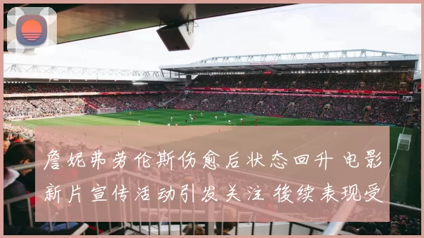 詹妮弗劳伦斯伤愈后状态回升 电影新片宣传活动引发关注 後续表现受期待