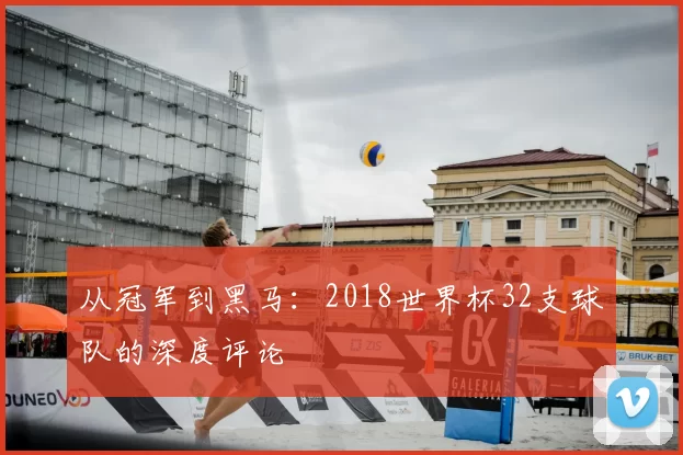 从冠军到黑马：2018世界杯32支球队的深度评论