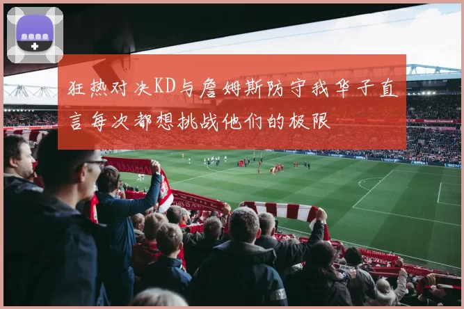 狂热对决KD与詹姆斯防守我华子直言每次都想挑战他们的极限