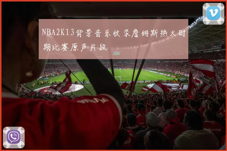 NBA2K13背景音乐收录詹姆斯热火时期比赛原声片段