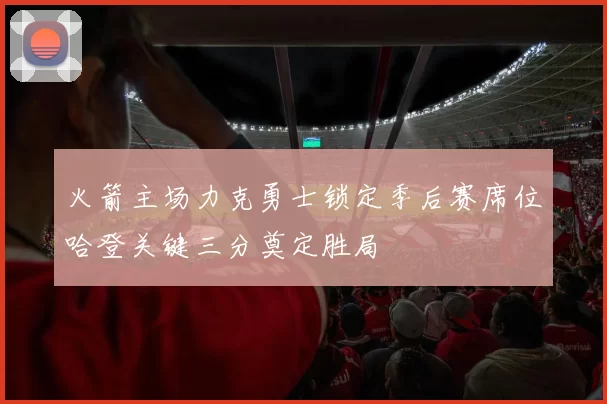 火箭主场力克勇士锁定季后赛席位哈登关键三分奠定胜局