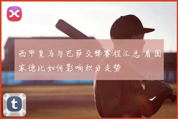 西甲皇马与巴萨交锋赛程汇总 看国家德比如何影响积分走势