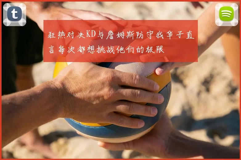 狂热对决KD与詹姆斯防守我华子直言每次都想挑战他们的极限