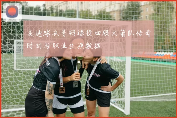 麦迪球衣号码退役回顾火箭队传奇时刻与职业生涯数据