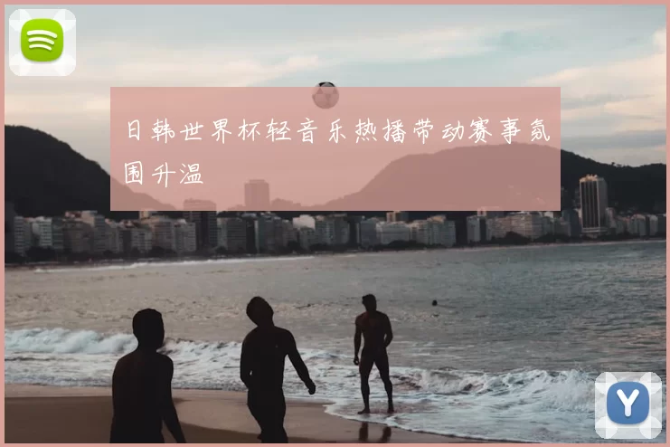 日韩世界杯轻音乐热播带动赛事氛围升温