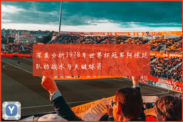 深度分析1978年世界杯冠军阿根廷队的战术与关键球员