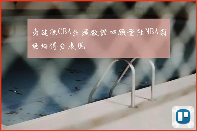 易建联CBA生涯数据回顾登陆NBA前场均得分表现