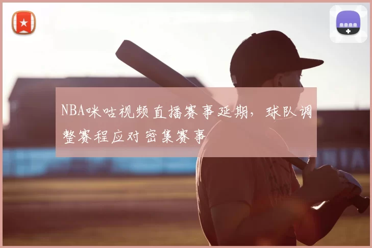 NBA咪咕视频直播赛事延期，球队调整赛程应对密集赛事