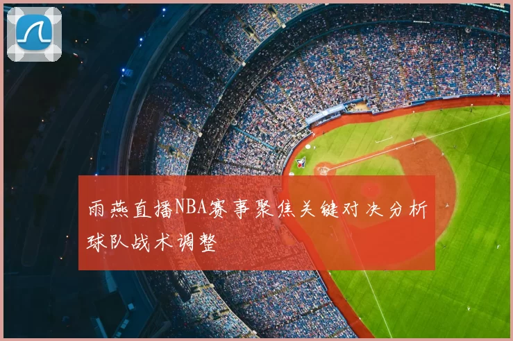 雨燕直播NBA赛事聚焦关键对决分析球队战术调整