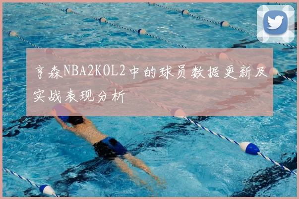 亨森NBA2KOL2中的球员数据更新及实战表现分析