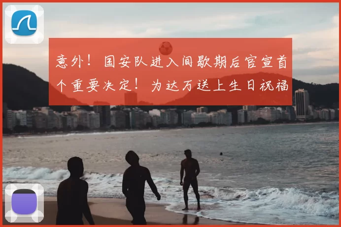 意外!国安队进入间歇期后官宣首个重要决定!为达万送上生日祝福_中超_张玉宁_比赛