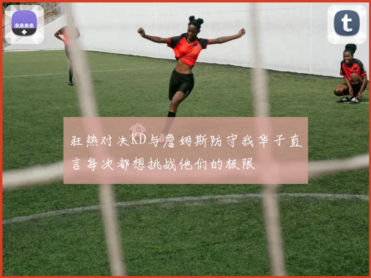 狂热对决KD与詹姆斯防守我华子直言每次都想挑战他们的极限
