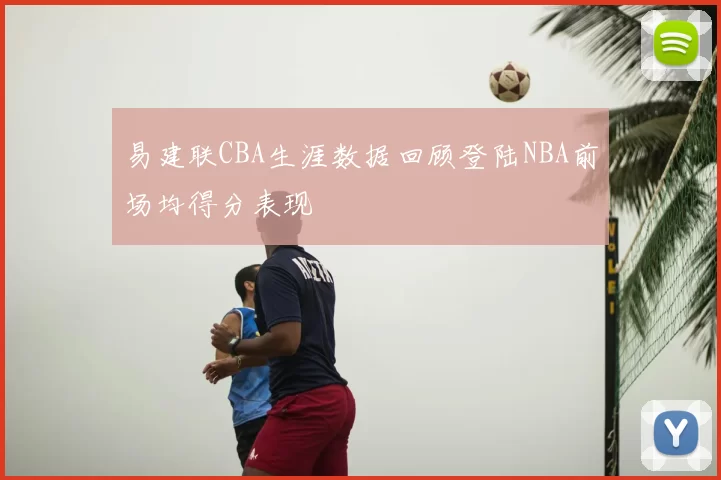 易建联CBA生涯数据回顾登陆NBA前场均得分表现