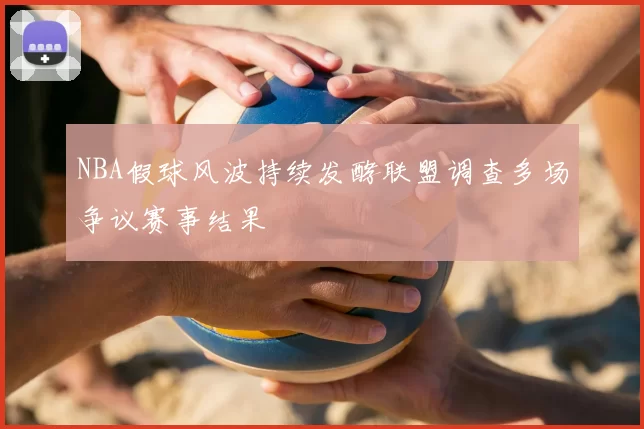 NBA假球风波持续发酵联盟调查多场争议赛事结果