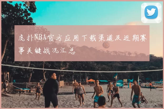虎扑NBA官方应用下载渠道及近期赛事关键战况汇总