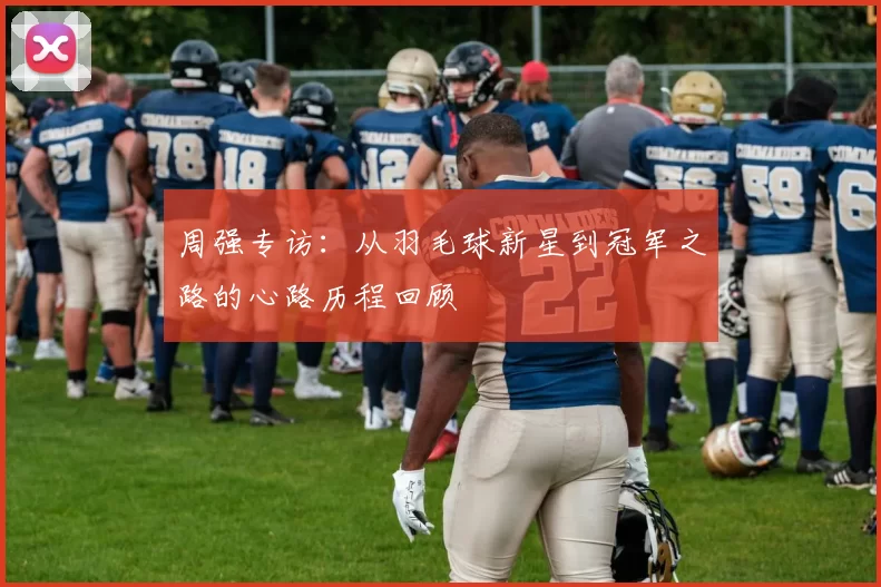 周强专访:从羽毛球新星到冠军之路的心路历程回顾