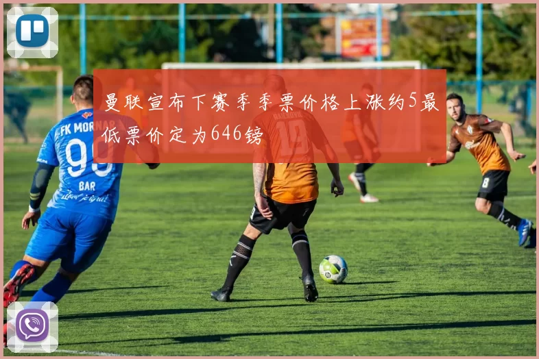 曼联宣布下赛季季票价格上涨约5最低票价定为646镑