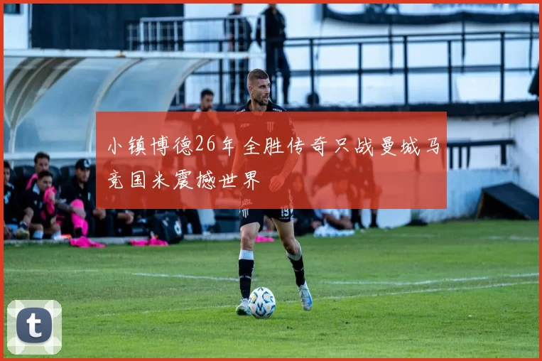 小镇博德26年全胜传奇只战曼城马竞国米震撼世界