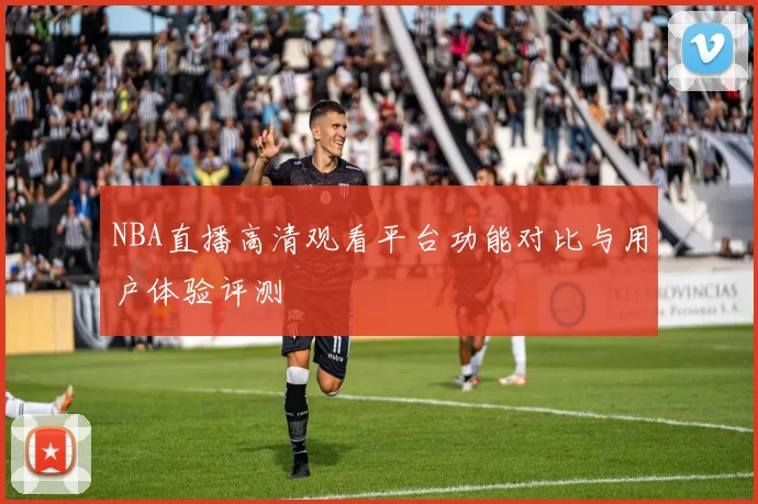 NBA直播高清观看平台功能对比与用户体验评测