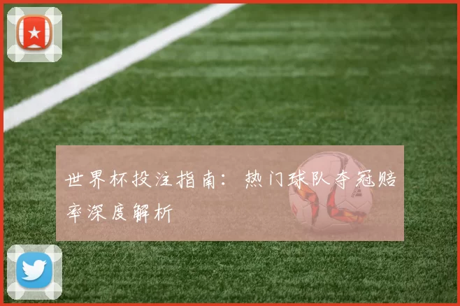 世界杯投注指南：热门球队夺冠赔率深度解析