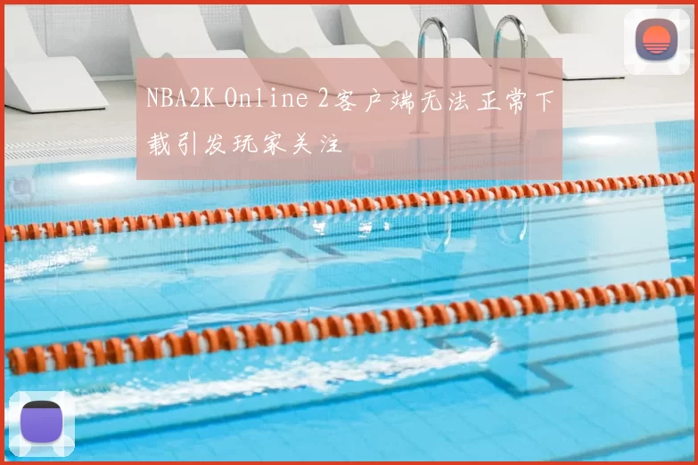 NBA2K Online 2客户端无法正常下载引发玩家关注