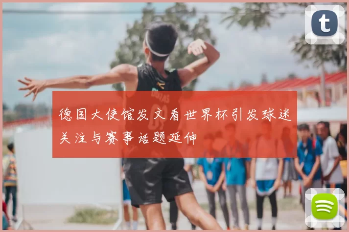 德国大使馆发文看世界杯引发球迷关注与赛事话题延伸