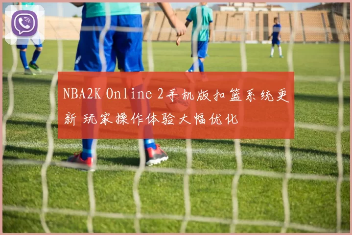 NBA2K Online 2手机版扣篮系统更新 玩家操作体验大幅优化