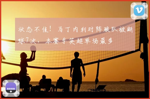 状态不佳！马丁内利对阵狼队被断球7次，本赛季英超单场最多