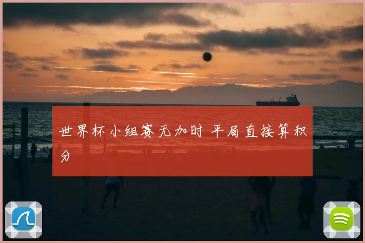 世界杯小组赛无加时 平局直接算积分