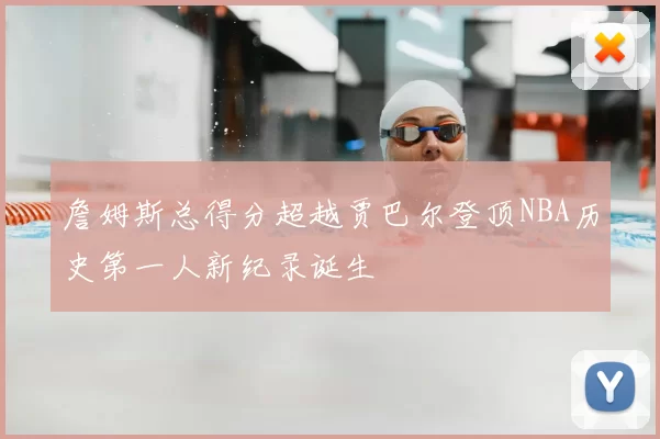 詹姆斯总得分超越贾巴尔登顶NBA历史第一人新纪录诞生