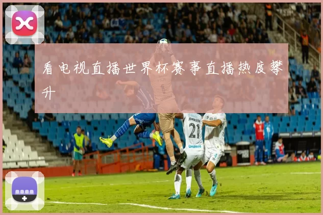 看电视直播世界杯赛事直播热度攀升